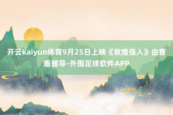 开云kaiyun体育9月25日上映《敦煌强人》由曹盾握导-外围足球软件APP