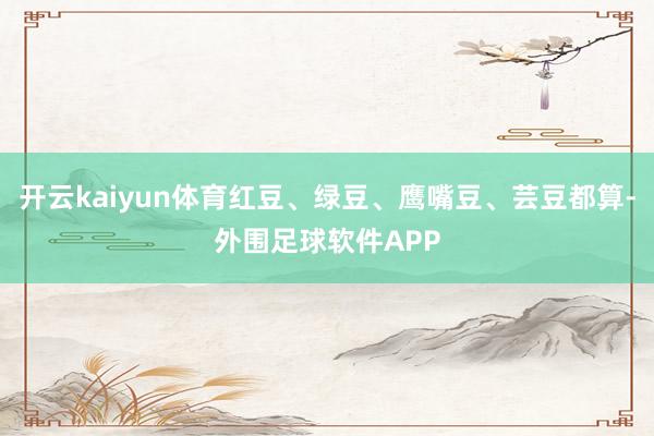 开云kaiyun体育红豆、绿豆、鹰嘴豆、芸豆都算-外围足球软件APP