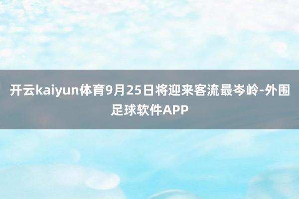 开云kaiyun体育9月25日将迎来客流最岑岭-外围足球软件APP