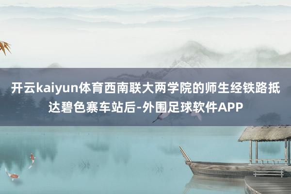 开云kaiyun体育西南联大两学院的师生经铁路抵达碧色寨车站后-外围足球软件APP