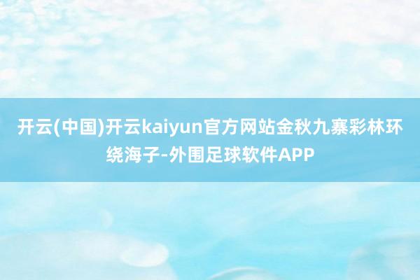 开云(中国)开云kaiyun官方网站金秋九寨彩林环绕海子-外围足球软件APP