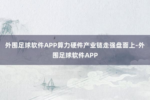 外围足球软件APP算力硬件产业链走强盘面上-外围足球软件APP
