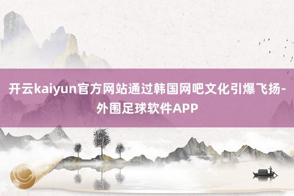 开云kaiyun官方网站通过韩国网吧文化引爆飞扬-外围足球软件APP