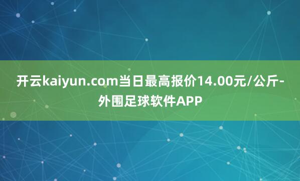 开云kaiyun.com当日最高报价14.00元/公斤-外围足球软件APP