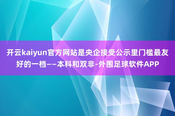 开云kaiyun官方网站是央企接受公示里门槛最友好的一档——本科和双非-外围足球软件APP