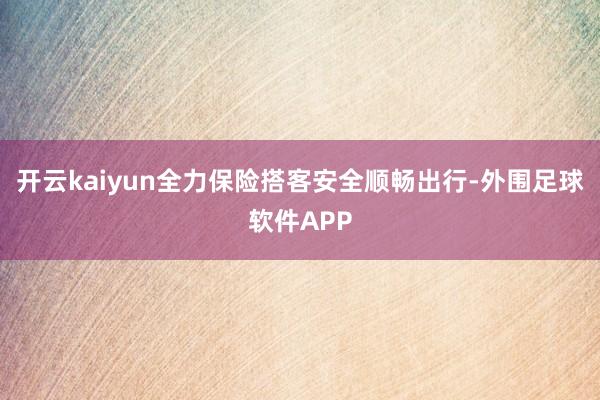 开云kaiyun全力保险搭客安全顺畅出行-外围足球软件APP