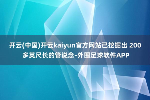 开云(中国)开云kaiyun官方网站已挖掘出 200 多英尺长的管说念-外围足球软件APP