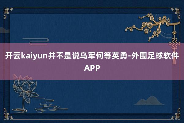 开云kaiyun并不是说乌军何等英勇-外围足球软件APP