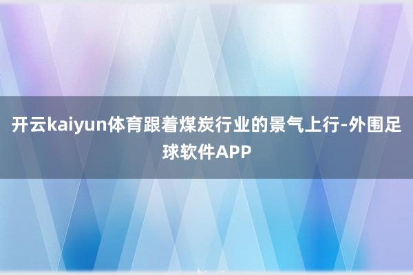 开云kaiyun体育跟着煤炭行业的景气上行-外围足球软件APP