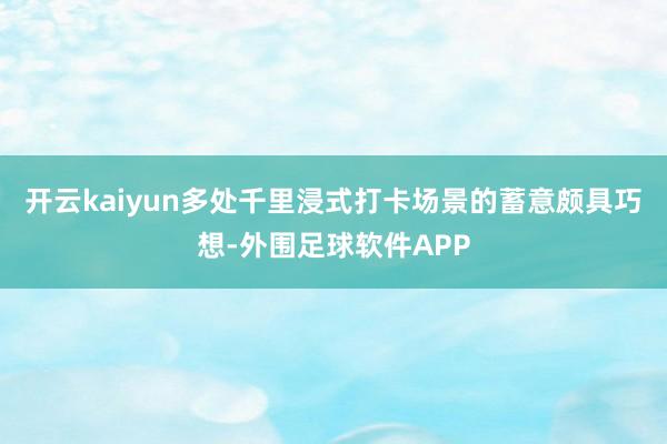 开云kaiyun多处千里浸式打卡场景的蓄意颇具巧想-外围足球软件APP