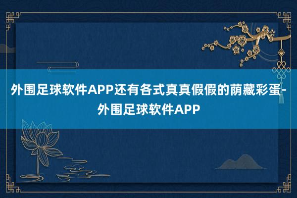 外围足球软件APP还有各式真真假假的荫藏彩蛋-外围足球软件APP