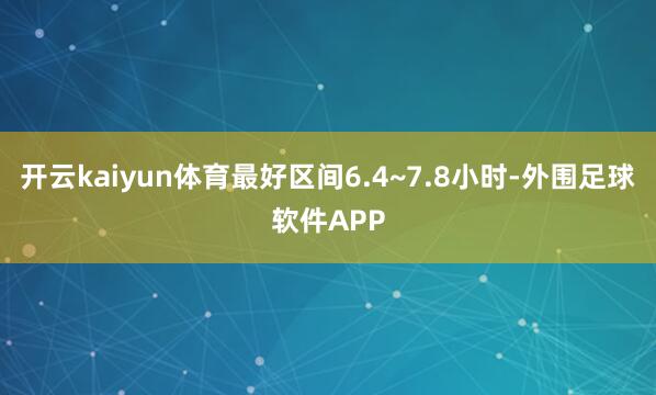 开云kaiyun体育最好区间6.4~7.8小时-外围足球软件APP