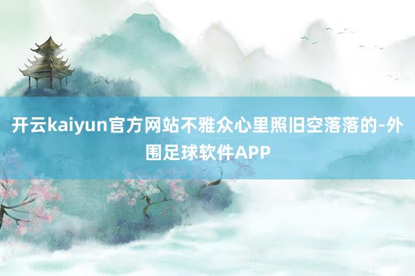 开云kaiyun官方网站不雅众心里照旧空落落的-外围足球软件APP