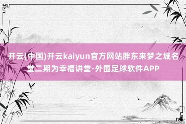 开云(中国)开云kaiyun官方网站胖东来梦之城名堂二期为幸福讲堂-外围足球软件APP