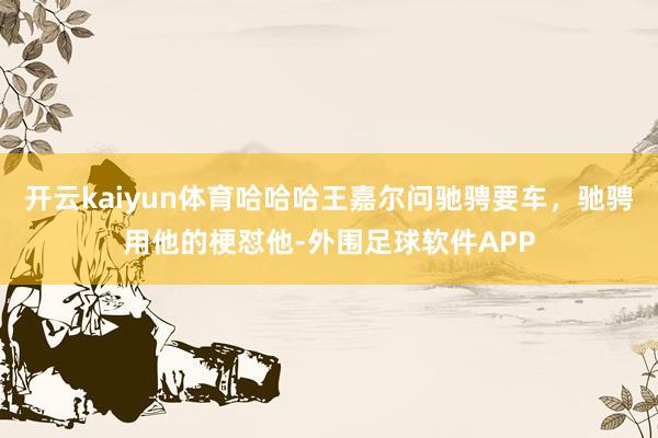 开云kaiyun体育哈哈哈王嘉尔问驰骋要车，驰骋用他的梗怼他-外围足球软件APP