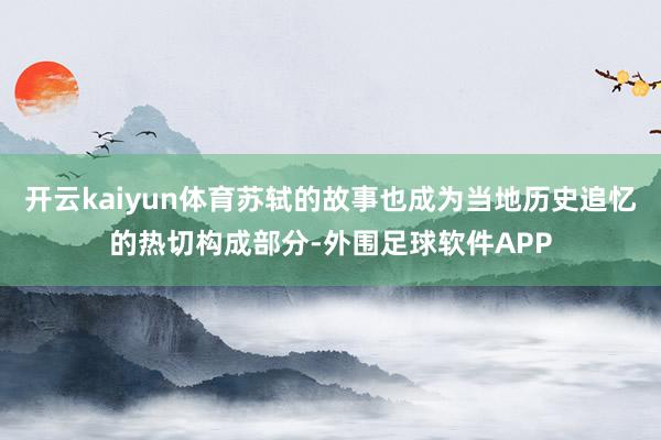 开云kaiyun体育苏轼的故事也成为当地历史追忆的热切构成部分-外围足球软件APP