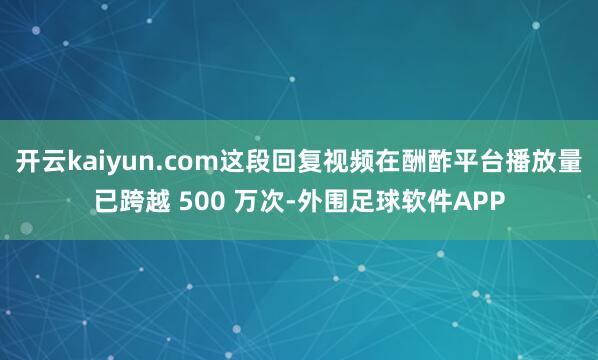 开云kaiyun.com这段回复视频在酬酢平台播放量已跨越 500 万次-外围足球软件APP