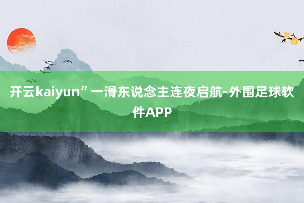 开云kaiyun”一滑东说念主连夜启航-外围足球软件APP