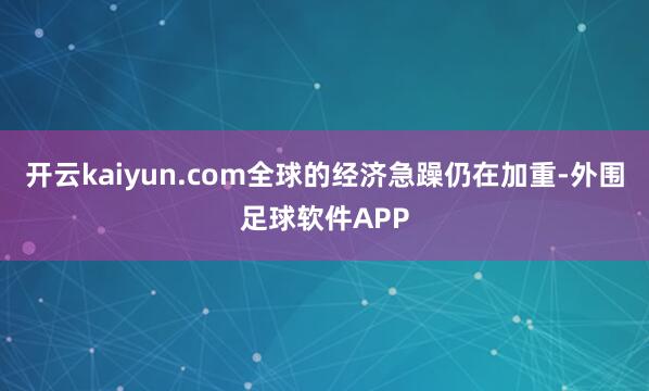 开云kaiyun.com全球的经济急躁仍在加重-外围足球软件APP