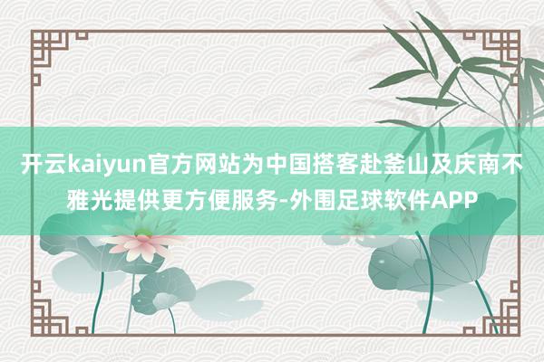 开云kaiyun官方网站为中国搭客赴釜山及庆南不雅光提供更方便服务-外围足球软件APP
