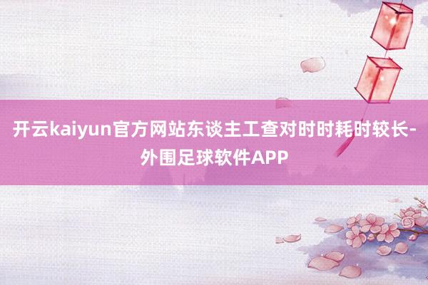 开云kaiyun官方网站东谈主工查对时时耗时较长-外围足球软件APP