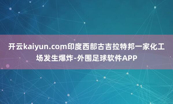 开云kaiyun.com印度西部古吉拉特邦一家化工场发生爆炸-外围足球软件APP