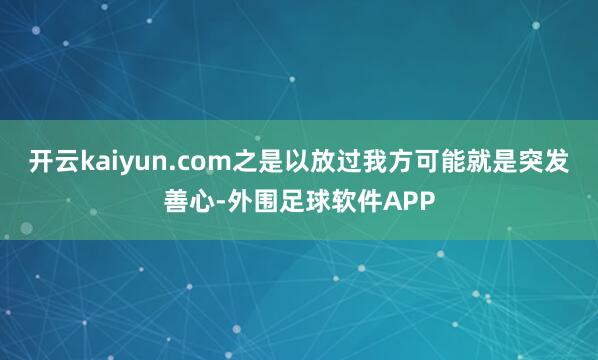 开云kaiyun.com之是以放过我方可能就是突发善心-外围足球软件APP