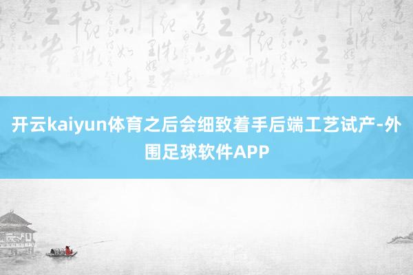 开云kaiyun体育之后会细致着手后端工艺试产-外围足球软件APP