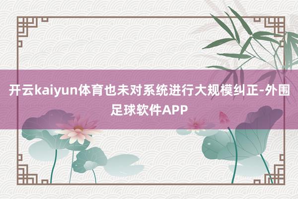 开云kaiyun体育也未对系统进行大规模纠正-外围足球软件APP