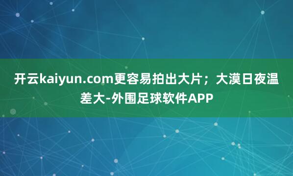 开云kaiyun.com更容易拍出大片；大漠日夜温差大-外围足球软件APP