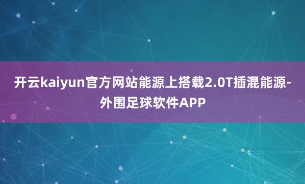 开云kaiyun官方网站能源上搭载2.0T插混能源-外围足球软件APP