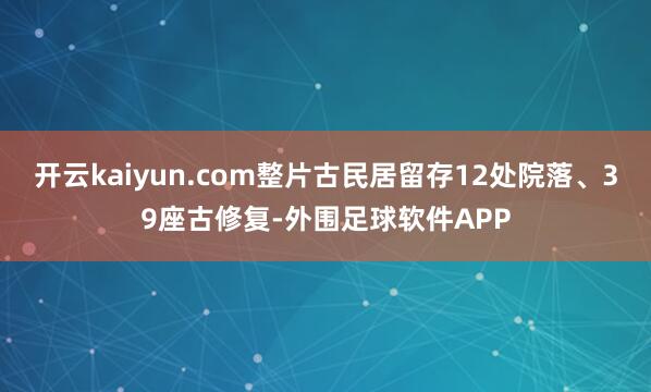 开云kaiyun.com整片古民居留存12处院落、39座古修复-外围足球软件APP