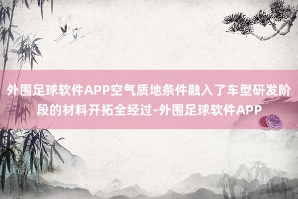外围足球软件APP空气质地条件融入了车型研发阶段的材料开拓全经过-外围足球软件APP