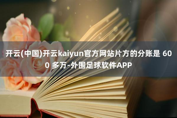 开云(中国)开云kaiyun官方网站片方的分账是 600 多万-外围足球软件APP