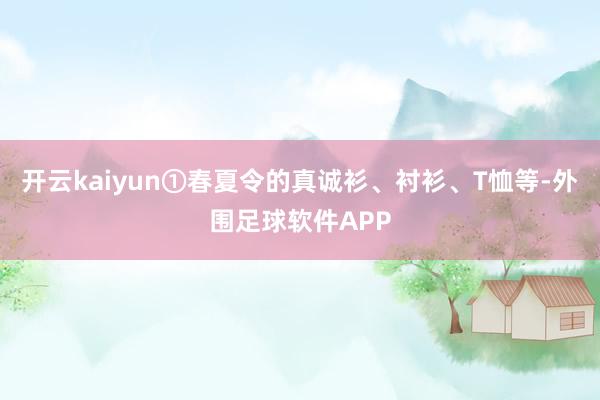 开云kaiyun①春夏令的真诚衫、衬衫、T恤等-外围足球软件APP