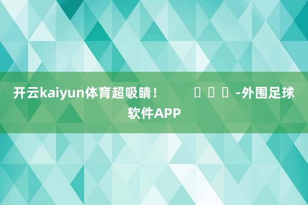 开云kaiyun体育超吸睛！        			-外围足球软件APP