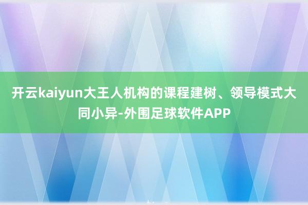 开云kaiyun大王人机构的课程建树、领导模式大同小异-外围足球软件APP