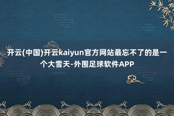 开云(中国)开云kaiyun官方网站最忘不了的是一个大雪天-外围足球软件APP