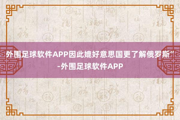 外围足球软件APP因此媲好意思国更了解俄罗斯”-外围足球软件APP