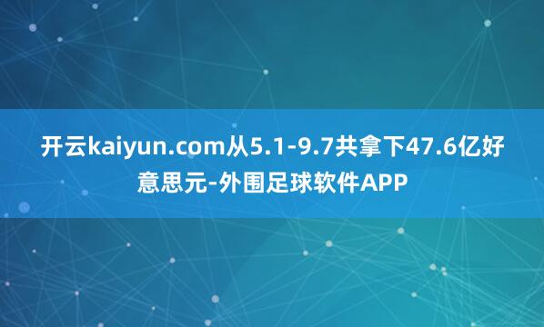 开云kaiyun.com从5.1-9.7共拿下47.6亿好意思元-外围足球软件APP
