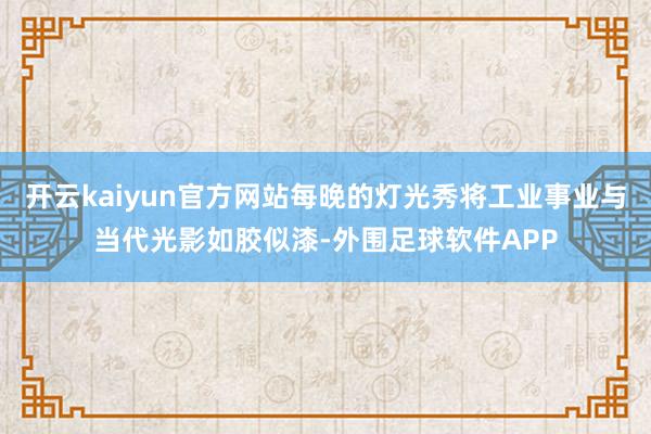 开云kaiyun官方网站每晚的灯光秀将工业事业与当代光影如胶似漆-外围足球软件APP